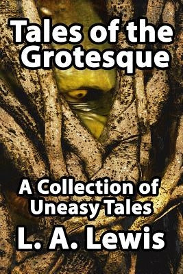 Tales of the Grotesque: A Collection of Uneasy Tales by Lewis, L. a.