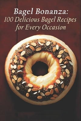 Bagel Bonanza: 100 Delicious Bagel Recipes for Every Occasion by Bageci, Bonan