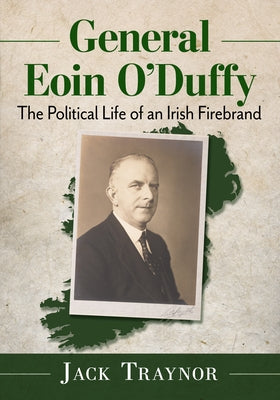 General Eoin O'Duffy: The Political Life of an Irish Firebrand by Traynor, Jack