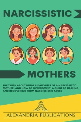 Narcissistic Mothers: The Truth about Being a Daughter of a Narcissistic Mother, and How to Overcome It. A Guide to Healing and Recovering f by Publications, Alexandria