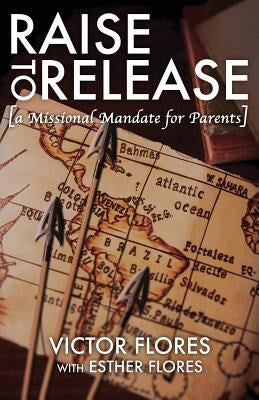 Raise to Release: A Missional Mandate for Parents by Flores, Victor