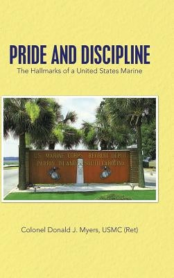 Pride and Discipline: The Hallmarks of a United States Marine by Myers Usmc (Ret), Colonel Donald J.