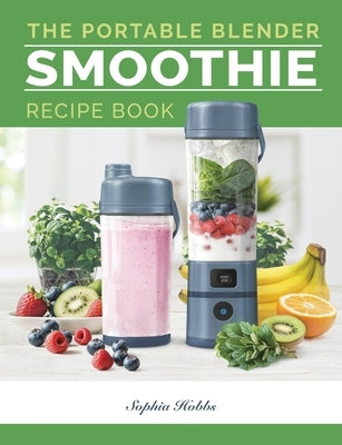 Portable Blender Smoothie Recipe Book: Healthy Smoothie, Juices & High Protein Blends for Personal Blenders...On The Go by Hobbs, Sophia