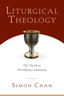 Liturgical Theology: The Church as Worshiping Community by Chan, Simon