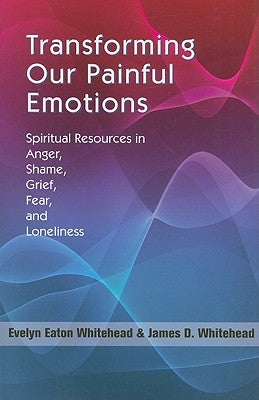 Transforming Our Painful Emotions: Spiritual Resources in Anger, Shame, Grief, Fear and Loneliness by Whitehead, Evelyn Eaton