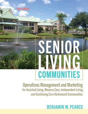 Senior Living Communities: Operations Management and Marketing for Assisted Living, Memory Care, Independent Living, and Continuing Care Retireme by Pearce, Benjamin W.