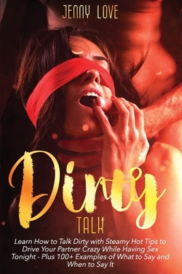 Dirty Talk: Learn How to Talk Dirty with Steamy Hot Tips to Drive Your Partner Crazy While Having Sex Tonight - Plus 100+ Examples by Love, Jenny