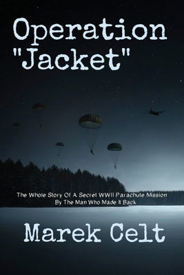 Operation "Jacket": The Whole Story Of A Secret WWII Parachute Mission By The Man Who Made It Back by Celt, Marek