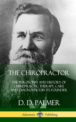 The Chiropractor: The Philosophy and History of Chiropractic Therapy, Care and Diagnostics by its Founder (Hardcover) by Palmer, D. D.