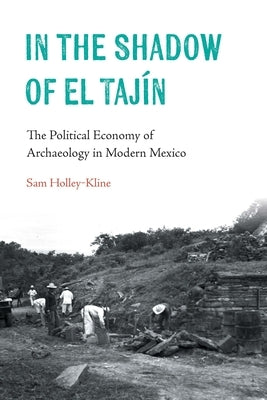 In the Shadow of El Tajín: The Political Economy of Archaeology in Modern Mexico by Holley-Kline, Samuel
