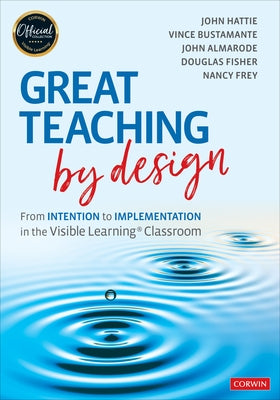 Great Teaching by Design: From Intention to Implementation in the Visible Learning Classroom by Hattie, John