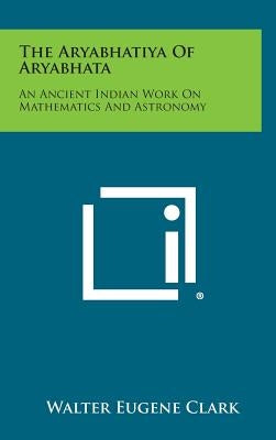 The Aryabhatiya of Aryabhata: An Ancient Indian Work on Mathematics and Astronomy by Clark, Walter Eugene