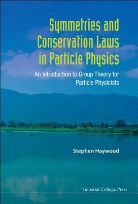 Symmetries and Conservation Laws in Particle Physics: An Introduction to Group Theory for Particle Physicists by Haywood, Stephen