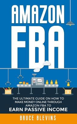 Amazon Fba: The Ultimate Guide On How To Make Money Online Through Amazon FBA To Earn Passive Income by Blevins, Bruce