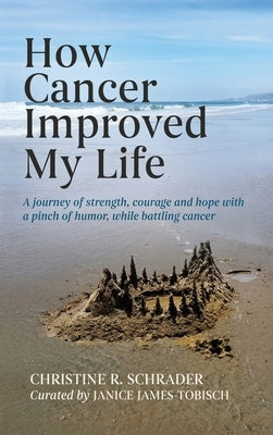 How Cancer Improved My Life: A Journey of Strength, Courage, and Hope with a Pinch of Humor, While Battling by Schrader, Christine R.