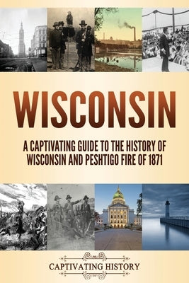 Wisconsin: A Captivating Guide to the History of Wisconsin and Peshtigo Fire of 1871 by History, Captivating