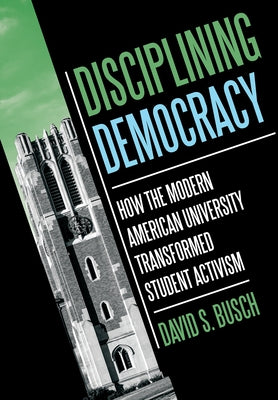 Disciplining Democracy: How the Modern American University Transformed Student Activism by Busch, David S.