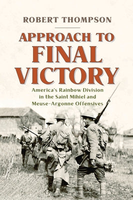 Approach to Final Victory: America's Rainbow Division in the Saint Mihiel and Meuse-Argonne Offensives by Thompson, Robert