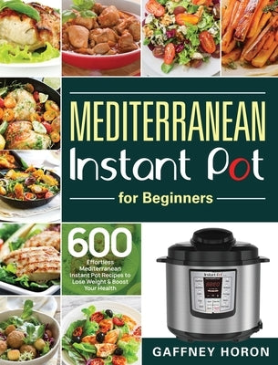Mediterranean Instant Pot for Beginners: 600 Effortless Mediterranean Instant Pot Recipes to Lose Weight & Boost Your Health by Horon, Gaffney