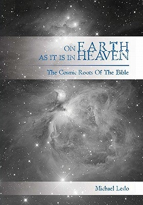 On Earth As It Is In Heaven: The Cosmic Roots of the Bible by Ledo, Michael