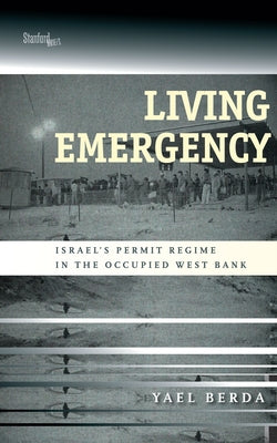 Living Emergency: Israel's Permit Regime in the Occupied West Bank by Berda, Yael