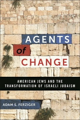 Agents of Change: American Jews and the Transformation of Israeli Judaism by Ferziger, Adam S.