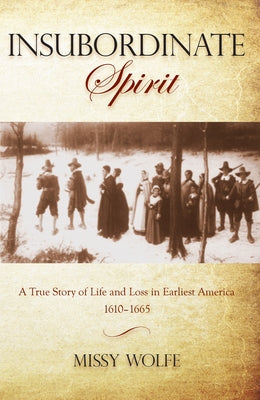 Insubordinate Spirit: A True Story Of Life And Loss In Earliest America 1610-1665 by Wolfe, Missy