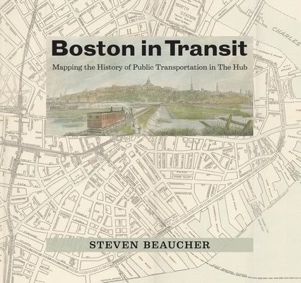 Boston in Transit: Mapping the History of Public Transportation in the Hub by Beaucher, Steven