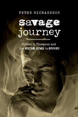 Savage Journey: Hunter S. Thompson and the Weird Road to Gonzo by Richardson, Peter