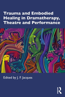 Trauma and Embodied Healing in Dramatherapy, Theatre and Performance by Jacques, J. F.