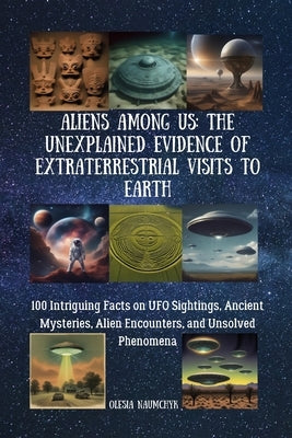 Aliens Among Us: The Unexplained Evidence of Extraterrestrial Visits to Earth: 100 Intriguing Facts on UFO Sightings, Ancient Mysteries by Naumchyk, Olesia