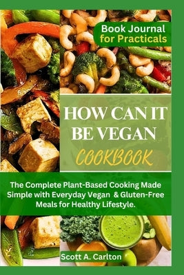 How Can It Be Vegan Cookbook: The Complete Plant-Based Cooking Made Simple with Everyday Vegan & Gluten-Free Meals for Healthy Lifestyle. by Carlton, Scott A.