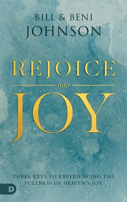 Rejoice Into Joy: Three Keys to Experiencing the Fullness of Heaven's Joy by Johnson, Bill