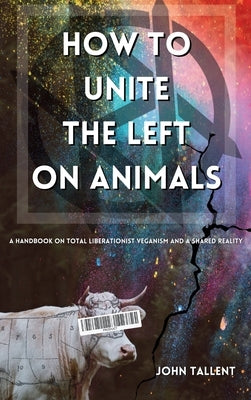 How to Unite the Left on Animals: A Handbook on Total Liberationist Veganism and a Shared Reality by Tallent, John