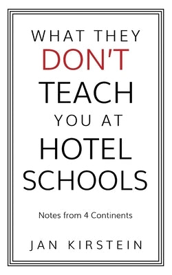 What They Don't Teach You at Hotel Schools: Notes from 4 Continents by Kirstein, Jan