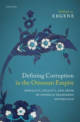 Defining Corruption in the Ottoman Empire: Morality, Legality, and Abuse of Power in Premodern Governance by Ergene, Boğa? A.