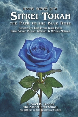 Sitrei Torah, the Path to the Blue Rose: Returning to Eden by the Three Paths: Sitrei Arayot, Ma'aseh Bereshit, & Ma'aseh Merkava by Tzadok, Ariel B.