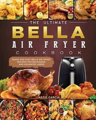 The Ultimate Bella Air Fryer Cookbook: Quick and Easy Bella Air Fryer Recipes for Beginners and Advanced Users by Garcia, Katie