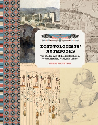 Egyptologists' Notebooks: The Golden Age of Nile Exploration in Words, Pictures, Plans, and Letters by Naunton, Chris