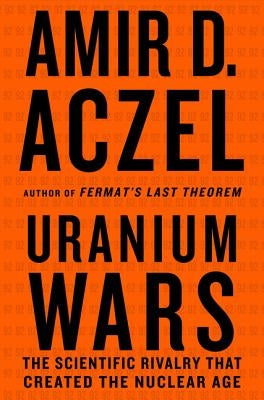 Uranium Wars: The Scientific Rivalry That Created the Nuclear Age by Aczel, Amir D.