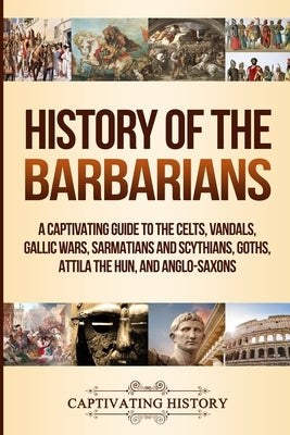 History of the Barbarians: A Captivating Guide to the Celts, Vandals, Gallic Wars, Sarmatians and Scythians, Goths, Attila the Hun, and Anglo-Sax by History, Captivating