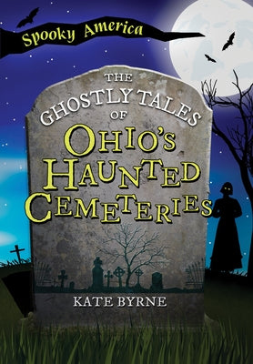 The Ghostly Tales of Ohio's Haunted Cemeteries by Byrne, Kate