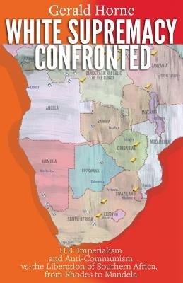 White Supremacy Confronted: U.S. Imperialism and Anti-Communisim vs. the Liberation of Southern Africa, from Rhodes to Mandela by Horne, Gerald