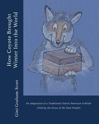 How Coyote Brought Winter into the World: An Adaptation of a Traditional Native American Folktale (Told by the Zuni People) by Scott, Gini Graham