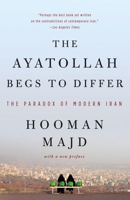 The Ayatollah Begs to Differ: The Paradox of Modern Iran by Majd, Hooman