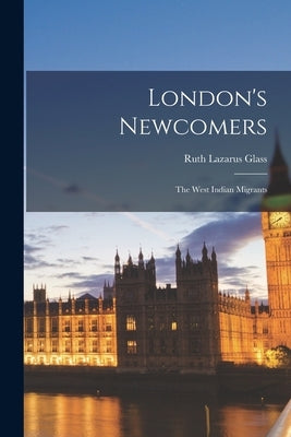 London's Newcomers: the West Indian Migrants by Glass, Ruth Lazarus 1912-