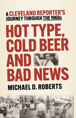 Hot Type, Cold Beer and Bad News: A Cleveland Reporter's Journey Through the 1960s by Roberts, Michael