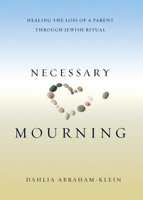 Necessary Mourning: Healing the Loss of a Parent through Jewish Ritual by Abraham-Klein, Dahlia