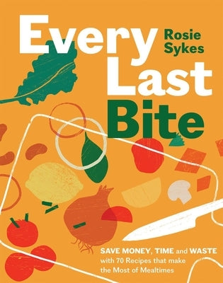 Every Last Bite: Save Money, Time and Waste with 70 Recipes That Make the Most of Mealtimes by Sykes, Rosie