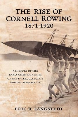 The Rise of Cornell Rowing 1871-1920: A History of the Early Championships of The Intercollegiate Rowing Association by Langstedt, Eric R.